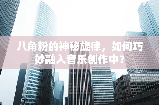 八角粉的神秘旋律，如何巧妙融入音乐创作中？