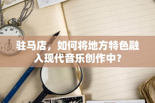 驻马店，如何将地方特色融入现代音乐创作中？