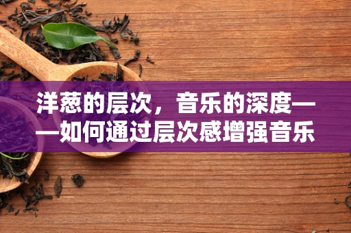 洋葱的层次，音乐的深度——如何通过层次感增强音乐作品的情感表达？
