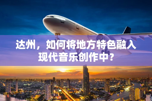 达州，如何将地方特色融入现代音乐创作中？