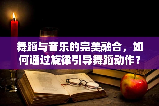 舞蹈与音乐的完美融合，如何通过旋律引导舞蹈动作？