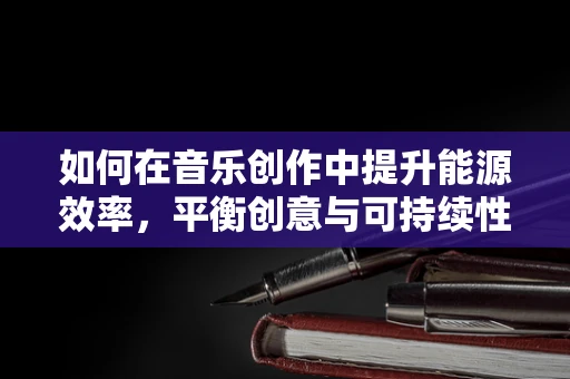 如何在音乐创作中提升能源效率，平衡创意与可持续性