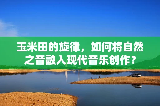 玉米田的旋律，如何将自然之音融入现代音乐创作？