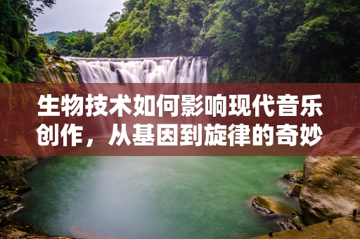 生物技术如何影响现代音乐创作，从基因到旋律的奇妙旅程