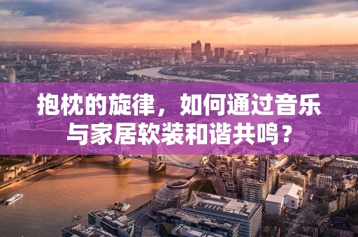 抱枕的旋律，如何通过音乐与家居软装和谐共鸣？