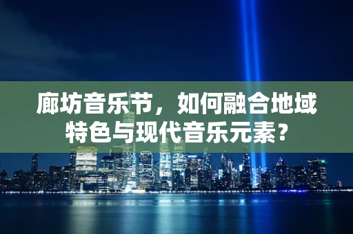 廊坊音乐节，如何融合地域特色与现代音乐元素？