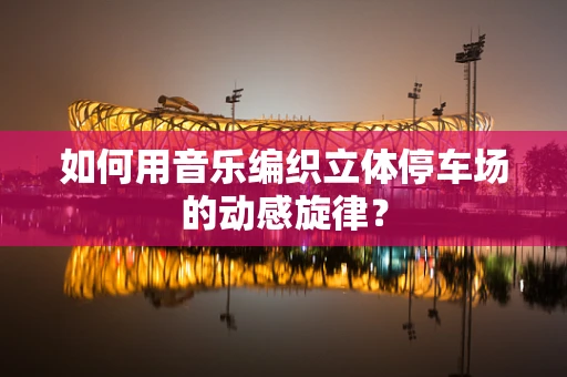如何用音乐编织立体停车场的动感旋律？
