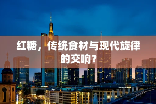 红糖，传统食材与现代旋律的交响？