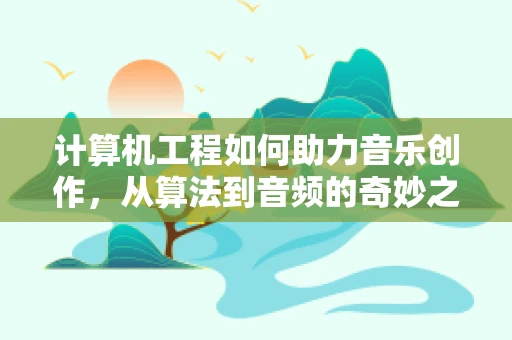 计算机工程如何助力音乐创作，从算法到音频的奇妙之旅