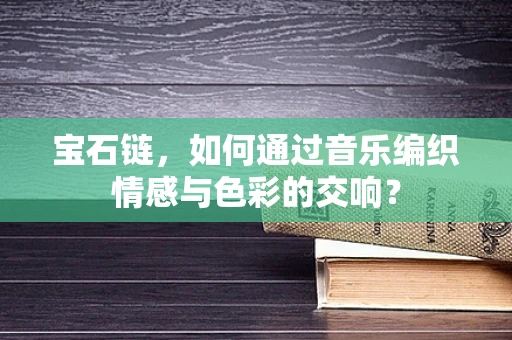 宝石链，如何通过音乐编织情感与色彩的交响？