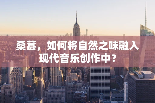 桑葚，如何将自然之味融入现代音乐创作中？