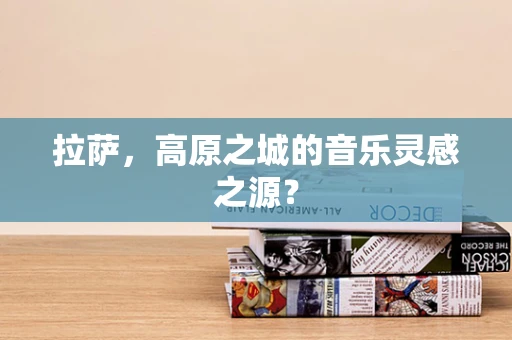 拉萨，高原之城的音乐灵感之源？