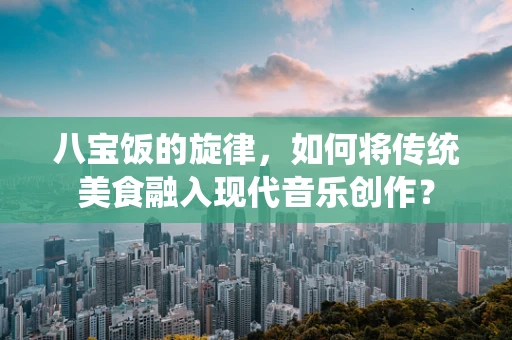 八宝饭的旋律，如何将传统美食融入现代音乐创作？