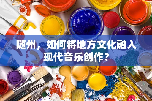 随州，如何将地方文化融入现代音乐创作？