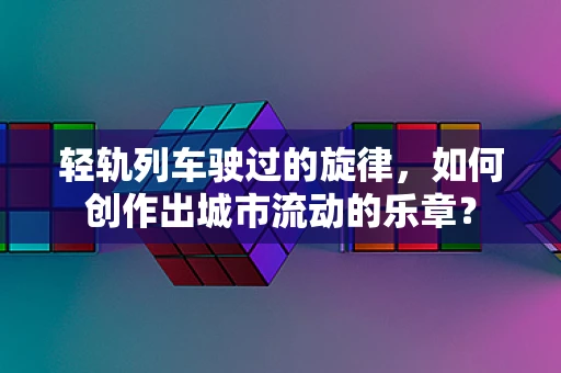 轻轨列车驶过的旋律，如何创作出城市流动的乐章？