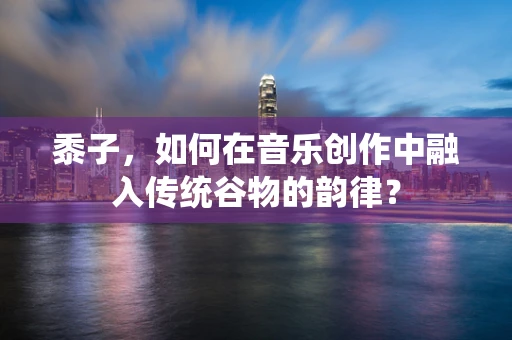 黍子，如何在音乐创作中融入传统谷物的韵律？