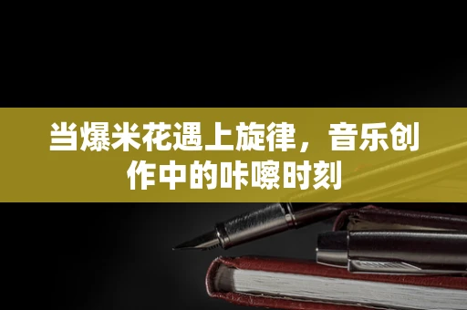 当爆米花遇上旋律，音乐创作中的咔嚓时刻