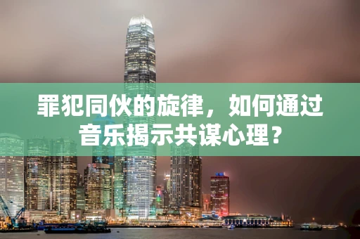罪犯同伙的旋律，如何通过音乐揭示共谋心理？