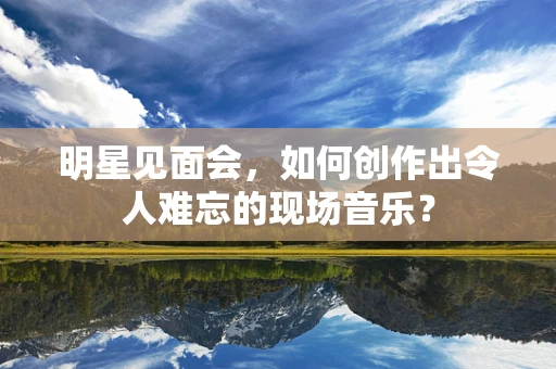 明星见面会，如何创作出令人难忘的现场音乐？