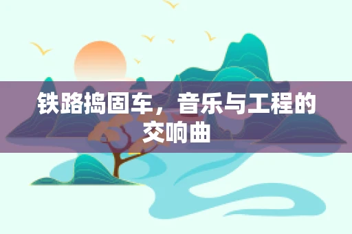 铁路捣固车，音乐与工程的交响曲