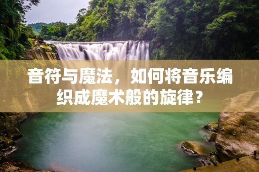 音符与魔法，如何将音乐编织成魔术般的旋律？