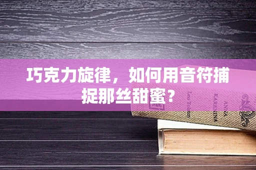 巧克力旋律，如何用音符捕捉那丝甜蜜？