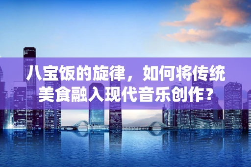 八宝饭的旋律，如何将传统美食融入现代音乐创作？