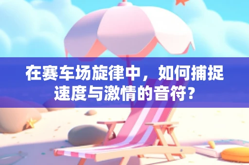 在赛车场旋律中，如何捕捉速度与激情的音符？