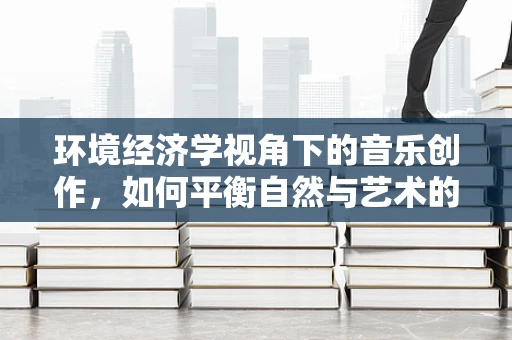 环境经济学视角下的音乐创作，如何平衡自然与艺术的和谐？