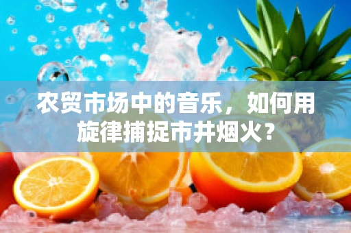 农贸市场中的音乐，如何用旋律捕捉市井烟火？