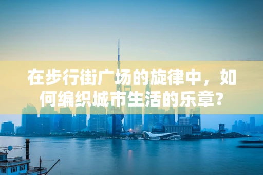 在步行街广场的旋律中，如何编织城市生活的乐章？