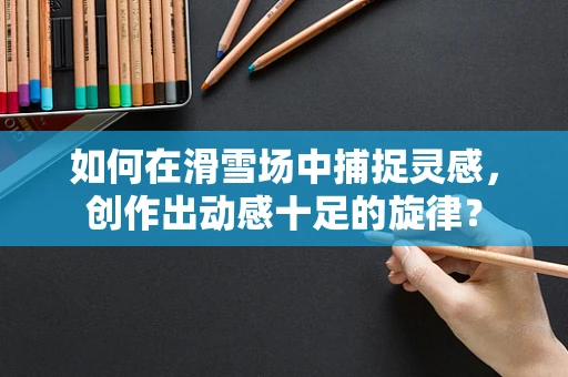 如何在滑雪场中捕捉灵感，创作出动感十足的旋律？