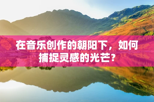 在音乐创作的朝阳下，如何捕捉灵感的光芒？
