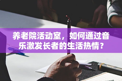 养老院活动室，如何通过音乐激发长者的生活热情？