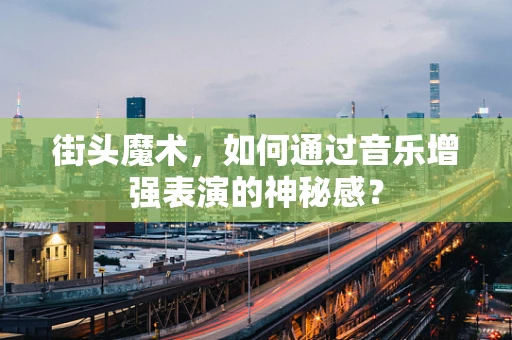 街头魔术，如何通过音乐增强表演的神秘感？