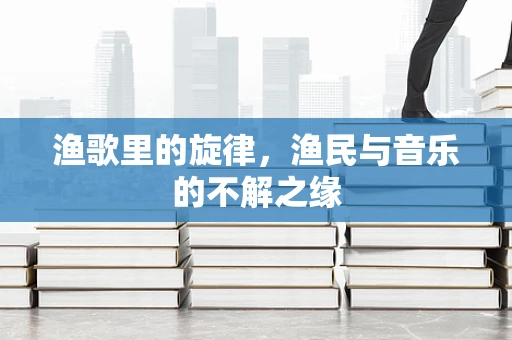 渔歌里的旋律，渔民与音乐的不解之缘