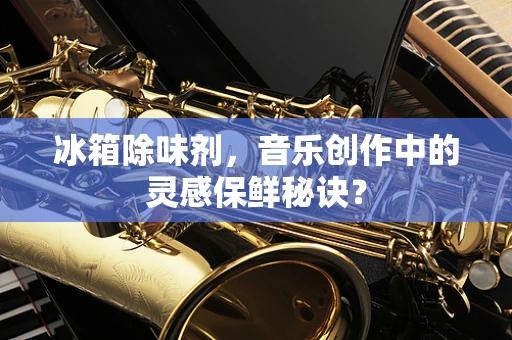 冰箱除味剂，音乐创作中的灵感保鲜秘诀？