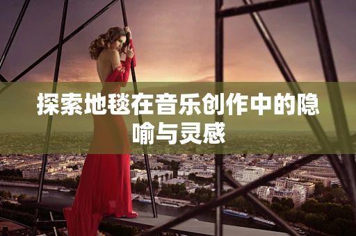 探索地毯在音乐创作中的隐喻与灵感