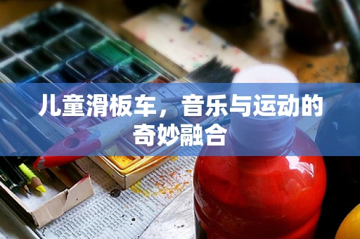 儿童滑板车，音乐与运动的奇妙融合