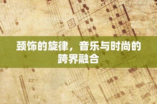 颈饰的旋律，音乐与时尚的跨界融合