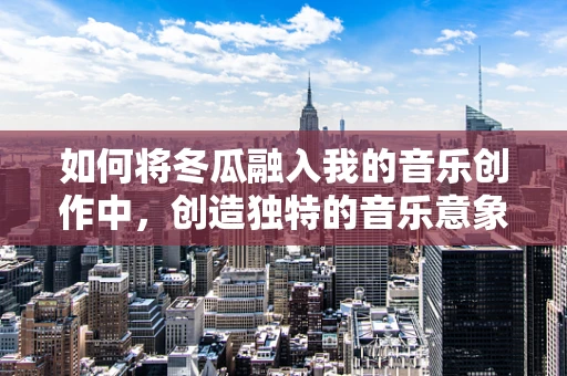 如何将冬瓜融入我的音乐创作中，创造独特的音乐意象？