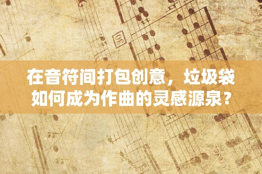 在音符间打包创意，垃圾袋如何成为作曲的灵感源泉？