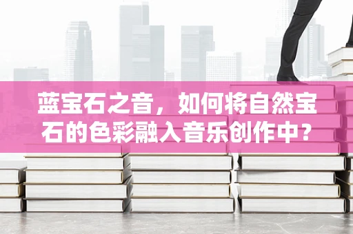 蓝宝石之音，如何将自然宝石的色彩融入音乐创作中？
