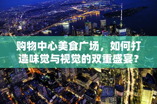 购物中心美食广场，如何打造味觉与视觉的双重盛宴？