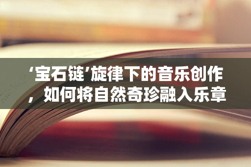 ‘宝石链’旋律下的音乐创作，如何将自然奇珍融入乐章？