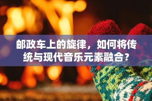 邮政车上的旋律，如何将传统与现代音乐元素融合？