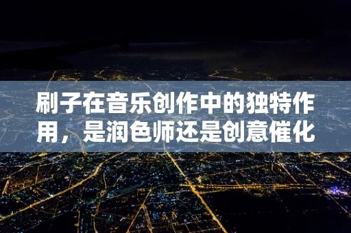 刷子在音乐创作中的独特作用，是润色师还是创意催化剂？