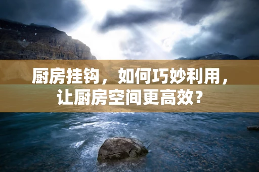 厨房挂钩，如何巧妙利用，让厨房空间更高效？