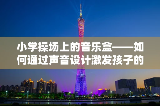 小学操场上的音乐盒——如何通过声音设计激发孩子的创造力？