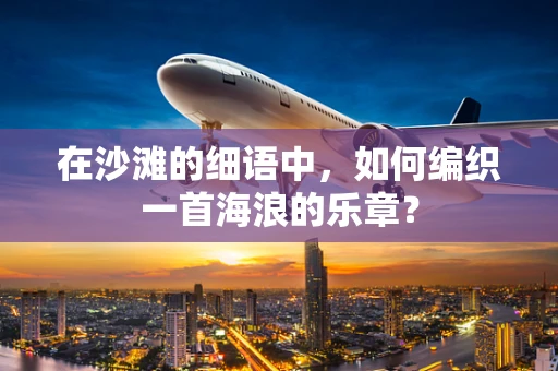 在沙滩的细语中，如何编织一首海浪的乐章？